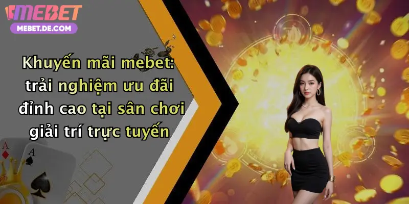 Khuyến mãi mebet: trải nghiệm ưu đãi đỉnh cao tại sân chơi giải trí trực tuyến