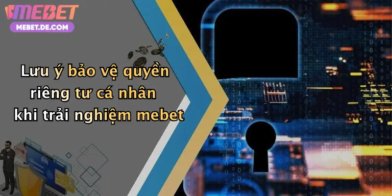 Lưu ý bảo vệ quyền riêng tư cá nhân khi trải nghiệm mebet