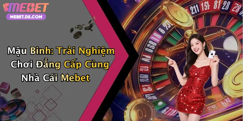 Mậu Binh: Trải Nghiệm Chơi Đẳng Cấp Cùng Nhà Cái Mebet