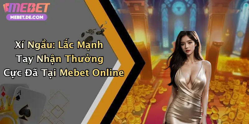 Xí Ngầu: Lắc Mạnh Tay Nhận Thưởng Cực Đã Tại Mebet Online