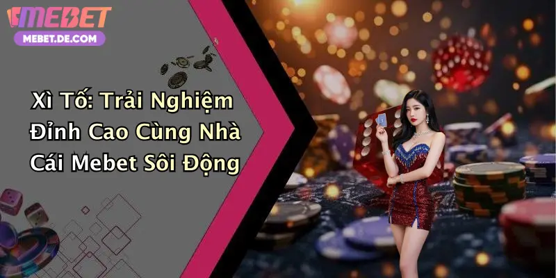 Xì Tố: Trải Nghiệm Đỉnh Cao Cùng Nhà Cái Mebet Sôi Động
